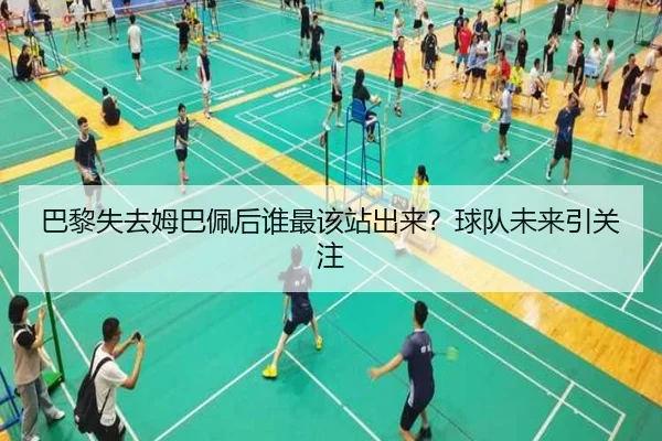 巴黎失去姆巴佩后谁最该站出来？球队未来引关注