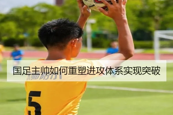 国足主帅如何重塑进攻体系实现突破