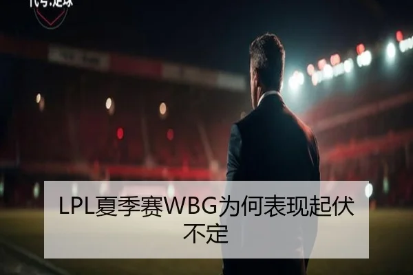 LPL夏季赛WBG为何表现起伏不定