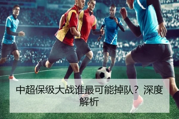 中超保级大战谁最可能掉队？深度解析