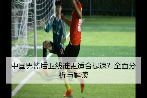 中国男篮后卫线谁更适合提速？全面分析与解读