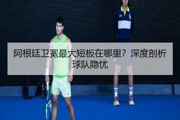 阿根廷卫冕最大短板在哪里？深度剖析球队隐忧