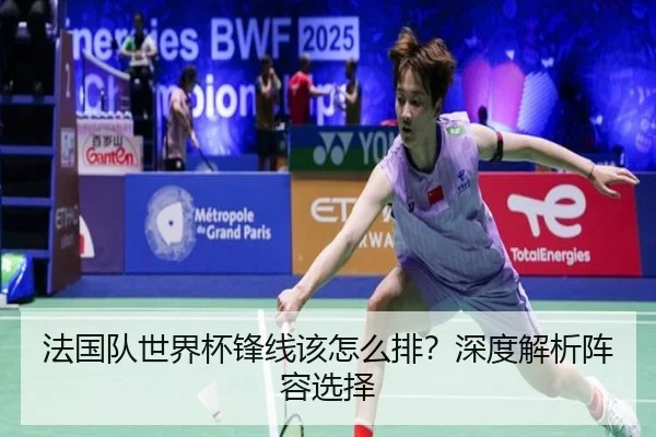 法国队世界杯锋线该怎么排？深度解析阵容选择