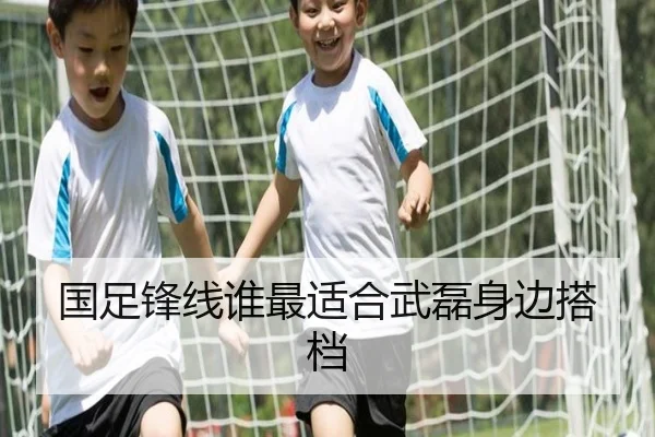 国足锋线谁最适合武磊身边搭档