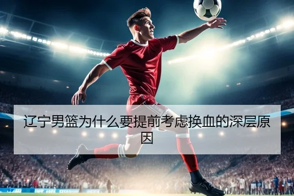 辽宁男篮为什么要提前考虑换血的深层原因