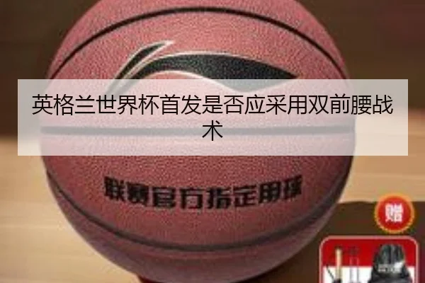 英格兰世界杯首发是否应采用双前腰战术